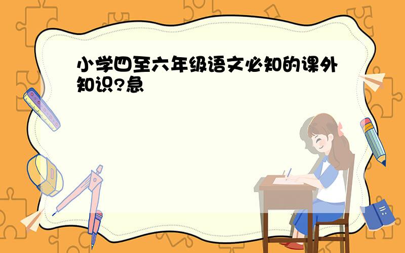 小学四至六年级语文必知的课外知识?急