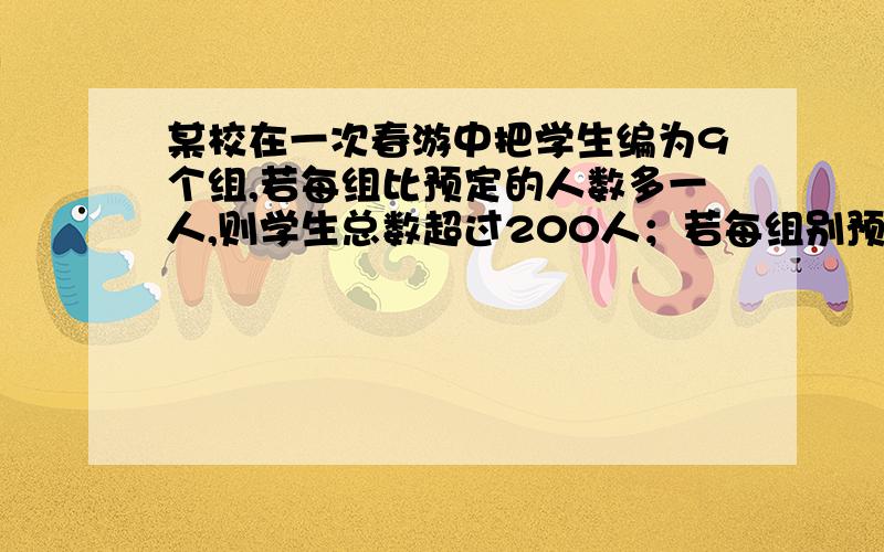 某校在一次春游中把学生编为9个组,若每组比预定的人数多一人,则学生总数超过200人；若每组别预定少一人