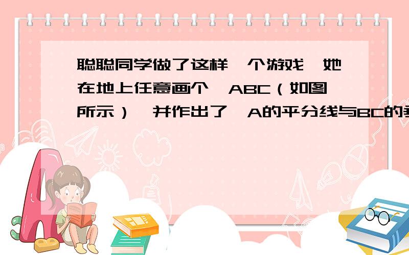 聪聪同学做了这样一个游戏,她在地上任意画个△ABC（如图所示）,并作出了∠A的平分线与BC的垂直聪聪同学做了这样一个游戏,她在地上任意画个△ABC（如图所示）, 并作出了∠A的平分线与BC