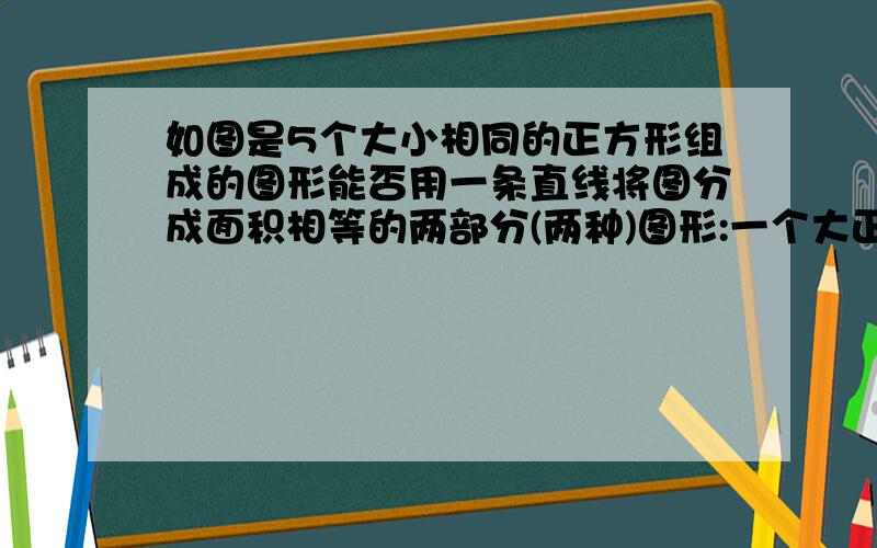 如图是5个大小相同的正方形组成的图形能否用一条直线将图分成面积相等的两部分(两种)图形:一个大正方形(是四个小正方形组成的)右上方还有一个小正方形