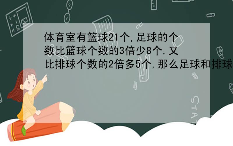 体育室有篮球21个,足球的个数比篮球个数的3倍少8个,又比排球个数的2倍多5个,那么足球和排球个几个?（方程）