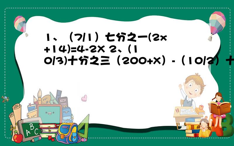 1、（7/1）七分之一(2x+14)=4-2X 2、(10/3)十分之三（200+X）-（10/2）十分之二（300-X）=300乘25分之9解一元一次方程做 做对了加140