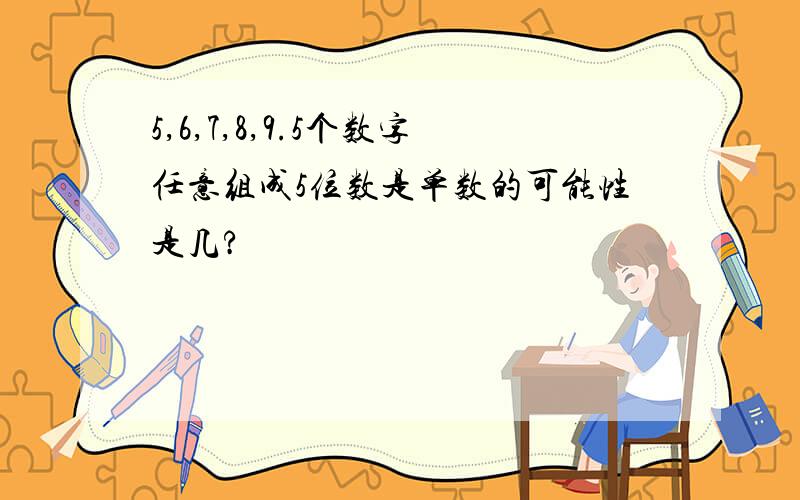 5,6,7,8,9.5个数字任意组成5位数是单数的可能性是几?