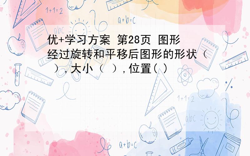 优+学习方案 第28页 图形经过旋转和平移后图形的形状（ ）,大小（ ）,位置( )