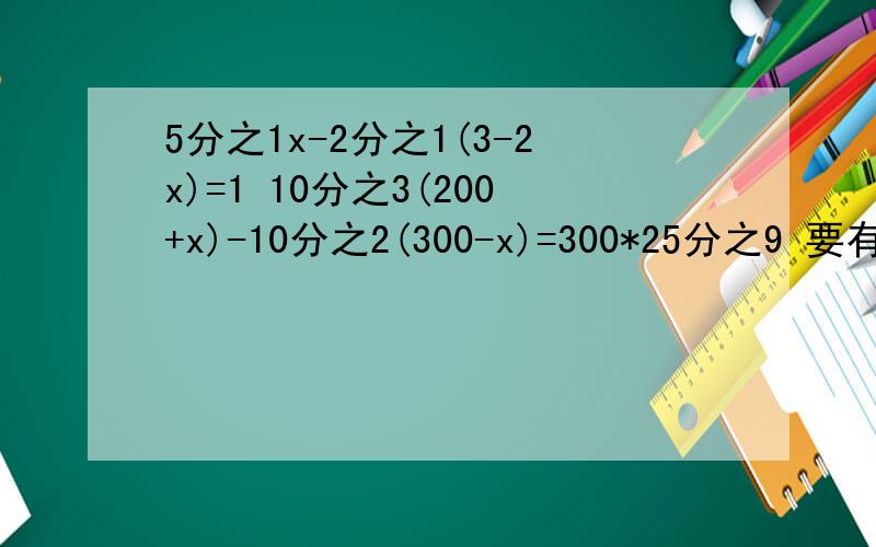 5分之1x-2分之1(3-2x)=1 10分之3(200+x)-10分之2(300-x)=300*25分之9 要有去分母 移项等等的步骤