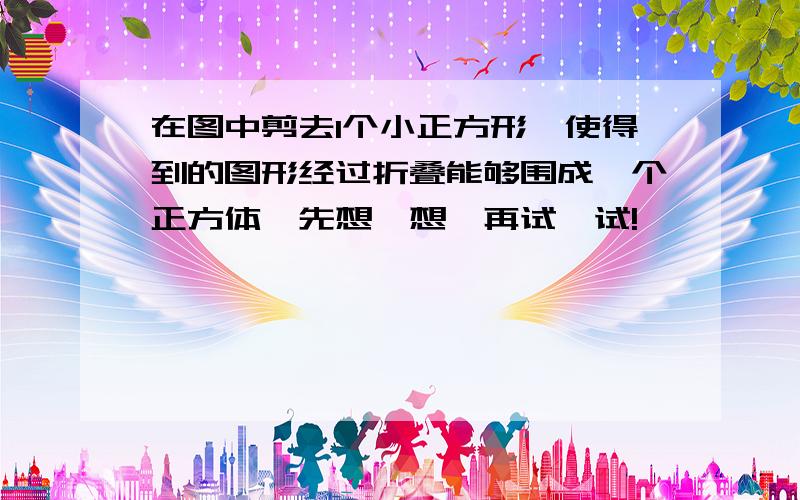 在图中剪去1个小正方形,使得到的图形经过折叠能够围成一个正方体,先想一想,再试一试!          请您帮我把所有情况都列出并画下来!写完整给40分呢!