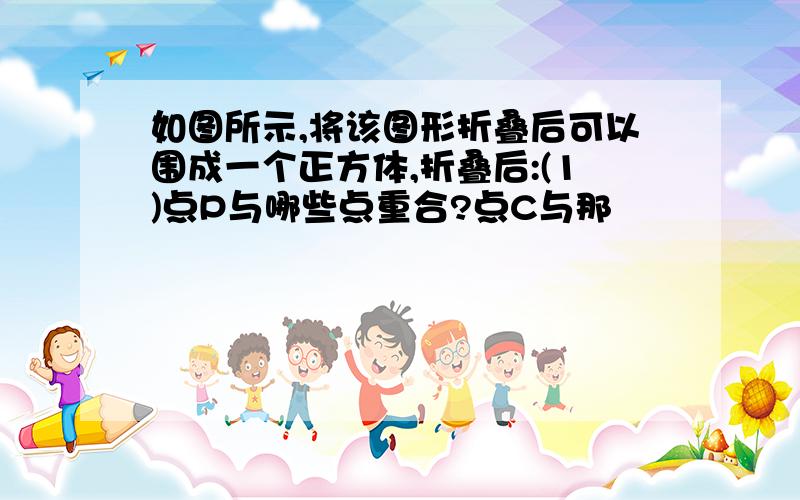 如图所示,将该图形折叠后可以围成一个正方体,折叠后:(1)点P与哪些点重合?点C与那