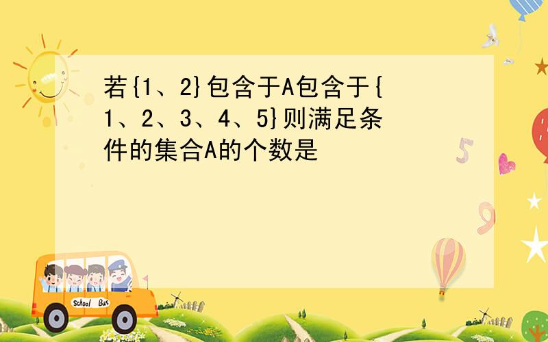 若{1、2}包含于A包含于{1、2、3、4、5}则满足条件的集合A的个数是