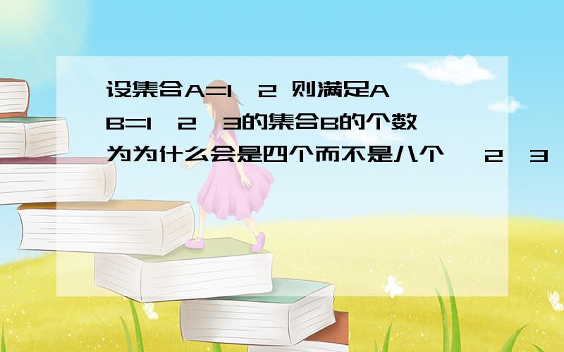 设集合A=1,2 则满足A∪B=1,2,3的集合B的个数为为什么会是四个而不是八个 {2,3}为什么不是集合B?TMD 教材有错误！误人子弟！