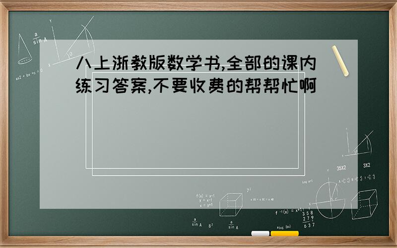 八上浙教版数学书,全部的课内练习答案,不要收费的帮帮忙啊