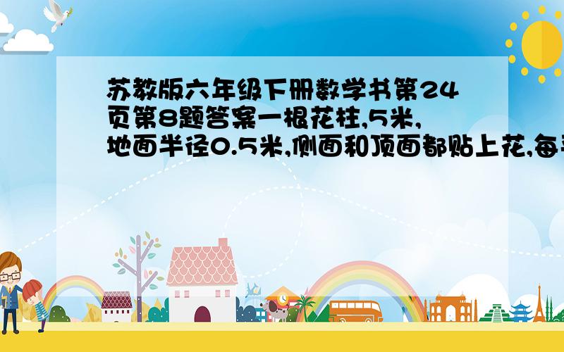 苏教版六年级下册数学书第24页第8题答案一根花柱,5米,地面半径0.5米,侧面和顶面都贴上花,每平方米贴42朵,要多少朵?