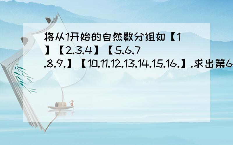 将从1开始的自然数分组如【1】【2.3.4】【5.6.7.8.9.】【10.11.12.13.14.15.16.】.求出第6组的第6个数 （要有解题过程） 紧急紧急紧急!快 谁先答对 并且第一个