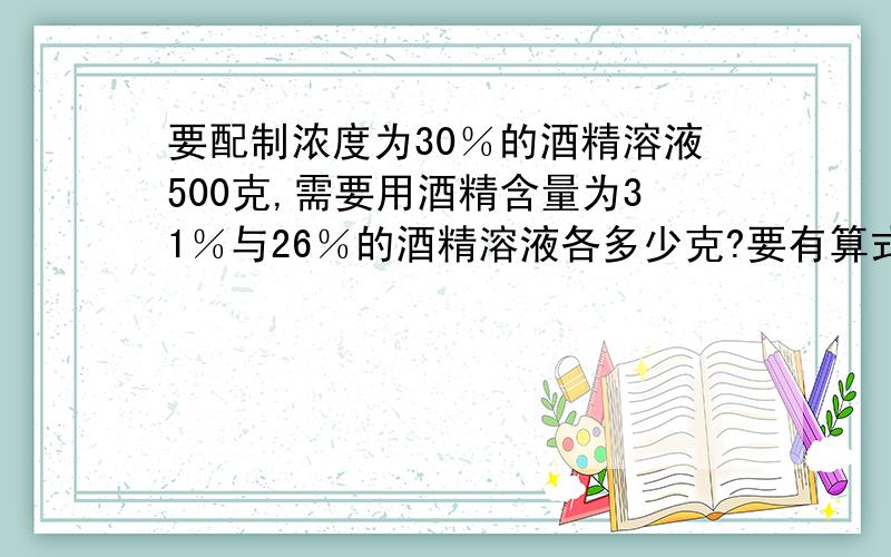 要配制浓度为30％的酒精溶液500克,需要用酒精含量为31％与26％的酒精溶液各多少克?要有算式和过程!