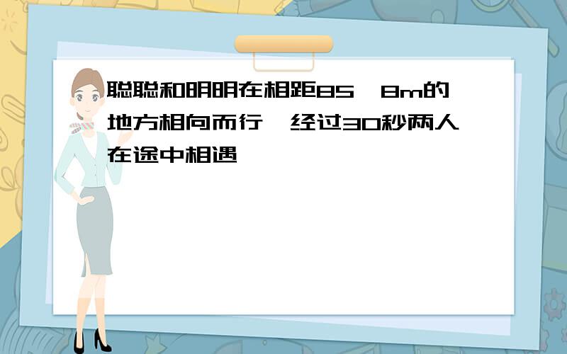 聪聪和明明在相距85,8m的地方相向而行,经过30秒两人在途中相遇