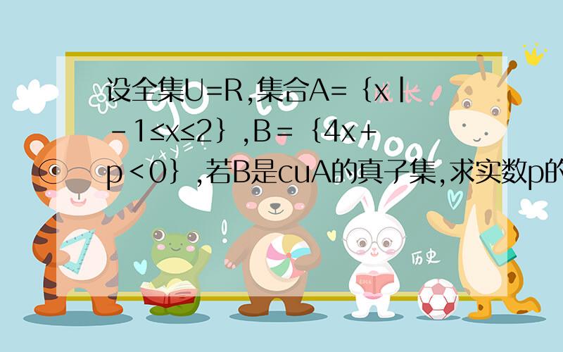 设全集U=R,集合A=﹛x|﹣1≤x≤2﹜,B＝﹛4x＋p＜0﹜,若B是cuA的真子集,求实数p的取值范围