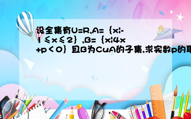 设全集有U=R,A=｛x|-1≤x≤2｝,B=｛x|4x+p＜0｝且B为CuA的子集,求实数p的取值