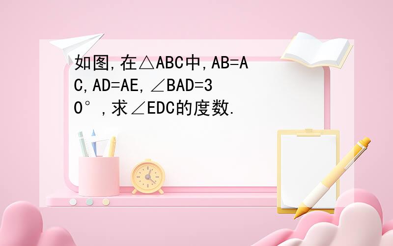 如图,在△ABC中,AB=AC,AD=AE,∠BAD=30°,求∠EDC的度数.