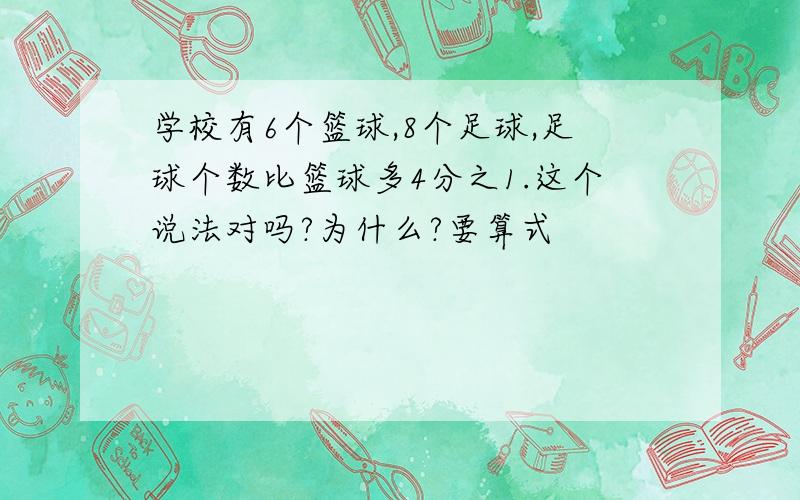 学校有6个篮球,8个足球,足球个数比篮球多4分之1.这个说法对吗?为什么?要算式