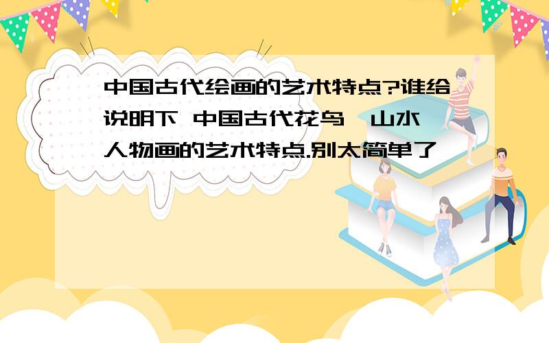 中国古代绘画的艺术特点?谁给说明下 中国古代花鸟、山水、人物画的艺术特点.别太简单了