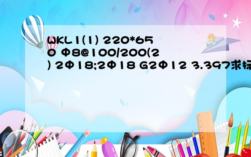 WKL1(1) 220*650 Φ8@100/200(2) 2Φ18;2Φ18 G2Φ12 3.397求标准意思,我是小菜鸟.