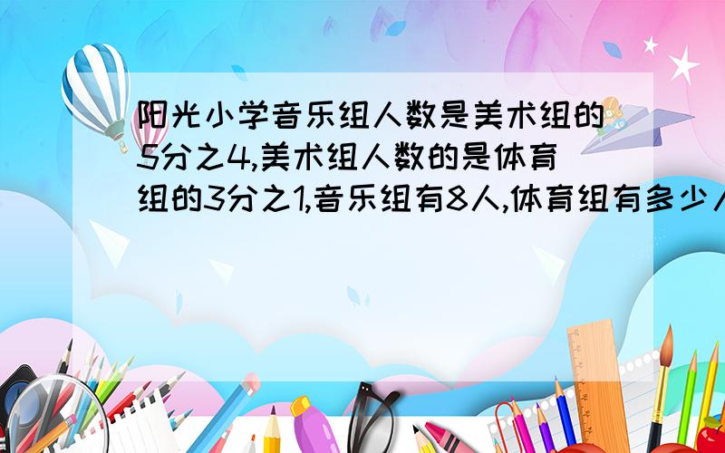 阳光小学音乐组人数是美术组的5分之4,美术组人数的是体育组的3分之1,音乐组有8人,体育组有多少人急