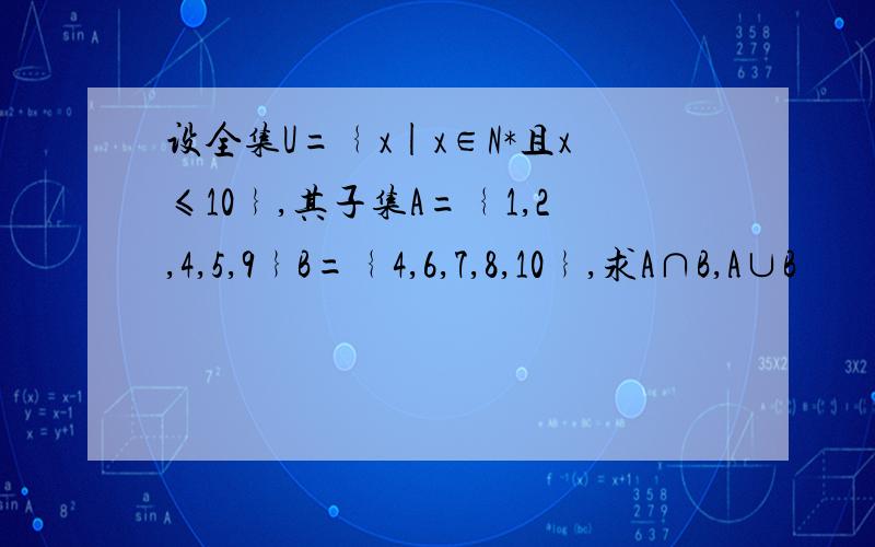 设全集U=﹛x|x∈N*且x≤10﹜,其子集A=﹛1,2,4,5,9﹜B=﹛4,6,7,8,10﹜,求A∩B,A∪B