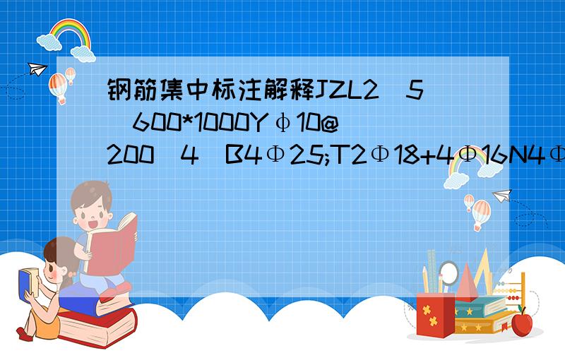 钢筋集中标注解释JZL2(5)600*1000Yφ10@200(4)B4Φ25;T2Φ18+4Φ16N4Φ16;Lφ8@400YΦ20@250;φ8@300