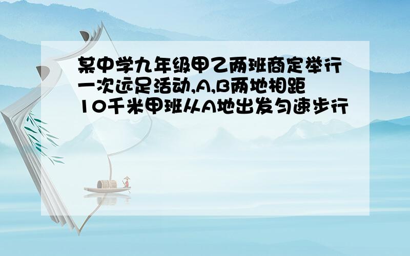 某中学九年级甲乙两班商定举行一次远足活动,A,B两地相距10千米甲班从A地出发匀速步行