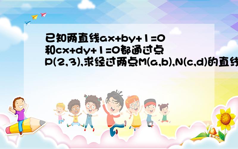 已知两直线ax+by+1=0和cx+dy+1=0都通过点P(2,3),求经过两点M(a,b),N(c,d)的直线方程.