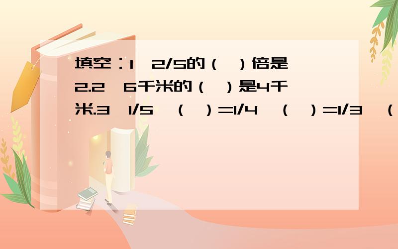 填空：1、2/5的（ ）倍是2.2、6千米的（ ）是4千米.3、1/5÷（ ）=1/4÷（ ）=1/3÷（ ）=1/2÷（ ).4、4/5吨黄豆可榨油7/25吨,要榨1吨油,需黄豆（ ）吨,一吨黄豆可以榨（ ）吨油.5、一根2米长的绳子,