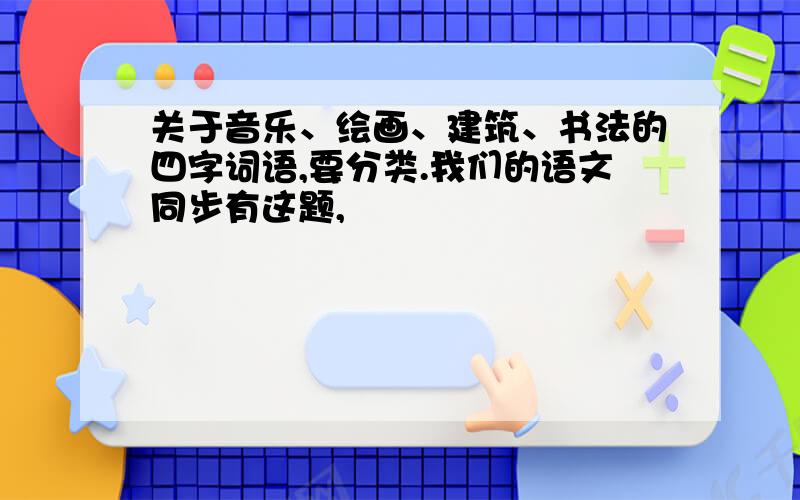 关于音乐、绘画、建筑、书法的四字词语,要分类.我们的语文同步有这题,