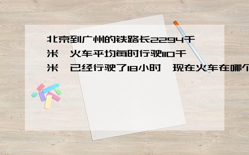 北京到广州的铁路长2294千米,火车平均每时行驶110千米,已经行驶了18小时,现在火车在哪个城市附近,火车从昨天晚上8：00开出,估计在今天什么时候到达广州?第一个问题已解决