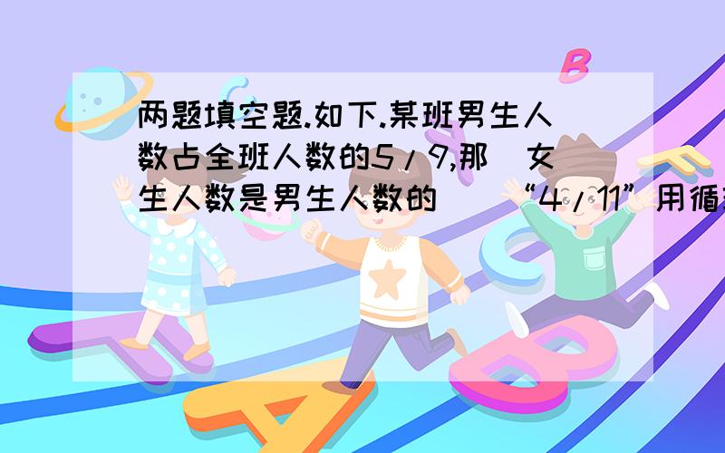 两题填空题.如下.某班男生人数占全班人数的5/9,那麼女生人数是男生人数的（）“4/11”用循环小数表示商是（）,这个循环小数的小数点後面第138位上的数字是（）如上.快.是不是4/5、0.363636.