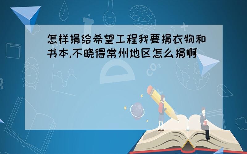 怎样捐给希望工程我要捐衣物和书本,不晓得常州地区怎么捐啊