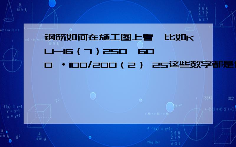 钢筋如何在施工图上看,比如KL1-16（7）250*600 ·100/200（2） 25这些数字都是代表什么?是不是这样的形式这是箍筋才有啊?其他都是直接标X?XX形式的啊?