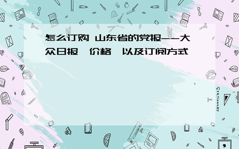 怎么订购 山东省的党报--大众日报,价格,以及订阅方式