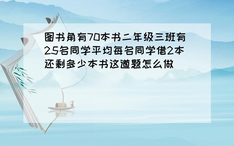 图书角有70本书二年级三班有25名同学平均每名同学借2本还剩多少本书这道题怎么做