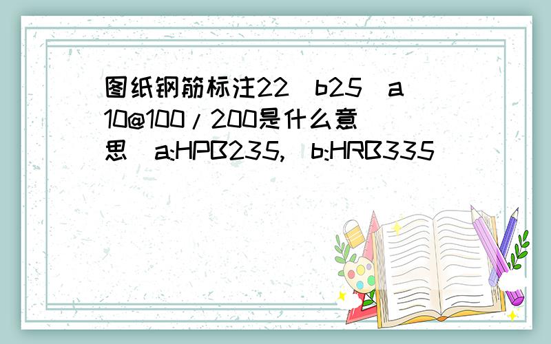 图纸钢筋标注22|b25|a10@100/200是什么意思|a:HPB235,|b:HRB335