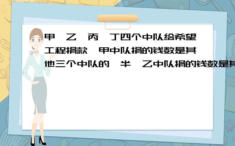 甲,乙,丙,丁四个中队给希望工程捐款,甲中队捐的钱数是其他三个中队的一半,乙中队捐的钱数是其他三个中队总和的1/3,丙中队捐的钱数是其他三个中队总和的1/4,丁中队捐了169元,四个中队工