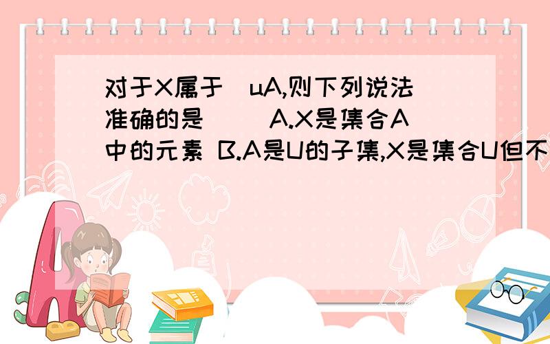 对于X属于[uA,则下列说法准确的是（） A.X是集合A中的元素 B.A是U的子集,X是集合U但不是集合A中的元素C.X不是集合A中的元素 D.X是集合U但不是集合A中的元素