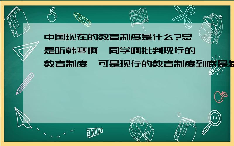 中国现在的教育制度是什么?总是听韩寒啊,同学啊批判现行的教育制度,可是现行的教育制度到底是怎么样呢?请详细作答,各位最好是能把现行在教育制度做一个比较透彻的分析,比如他的弊端