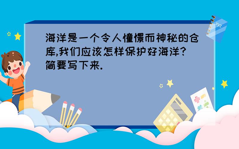 海洋是一个令人憧憬而神秘的仓库,我们应该怎样保护好海洋?简要写下来.