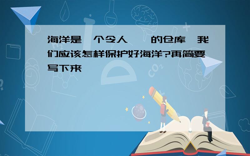 海洋是一个令人憧憬的仓库,我们应该怎样保护好海洋?再简要写下来