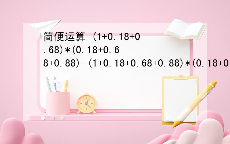 简便运算 (1+0.18+0.68)*(0.18+0.68+0.88)-(1+0.18+0.68+0.88)*(0.18+0.68)