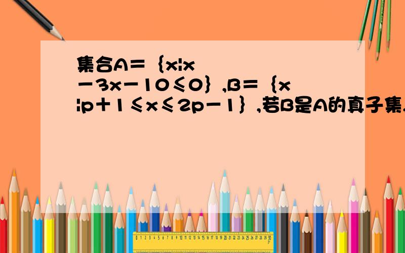 集合A＝｛x|x²－3x－10≤0｝,B＝｛x|p＋1≤x≤2p－1｝,若B是A的真子集,求实数p的取值范围