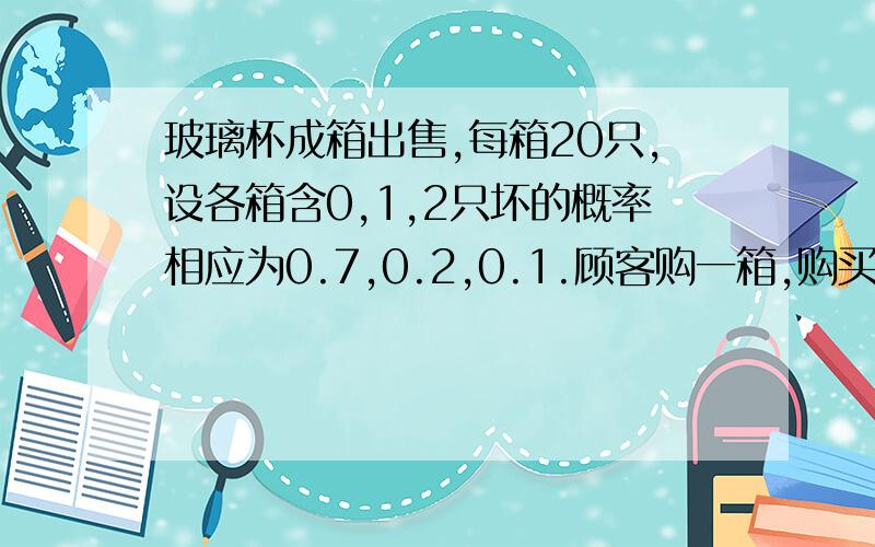 玻璃杯成箱出售,每箱20只,设各箱含0,1,2只坏的概率相应为0.7,0.2,0.1.顾客购一箱,购买时,任取一箱,开箱后随意查看4只,如无残次品则买下.求顾客买下该箱玻璃杯的概率?（注：这儿的概率为0.7 0.