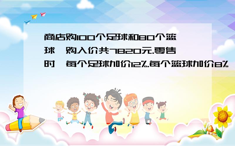 商店购100个足球和80个篮球,购入价共7820元.零售时,每个足球加价12%.每个篮球加价8%,全售出后得利765.6元,篮球的零售价是