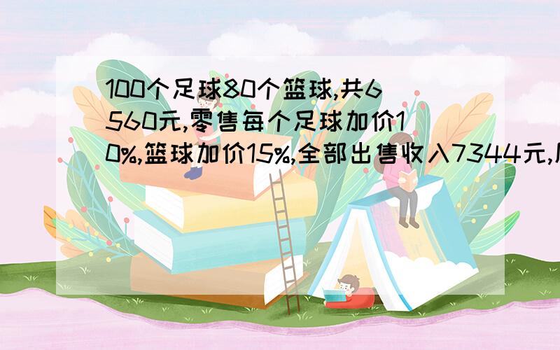 100个足球80个篮球,共6560元,零售每个足球加价10%,篮球加价15%,全部出售收入7344元,原各几元?