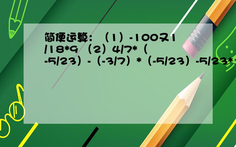 简便运算：（1）-100又1/18*9 （2）4/7*（-5/23）-（-3/7）*（-5/23）-5/23*15/7