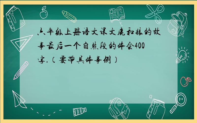 六年级上册语文课文鹿和狼的故事最后一个自然段的体会400字.（要带具体事例）